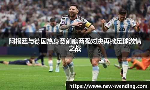 阿根廷与德国热身赛前瞻两强对决再掀足球激情之战
